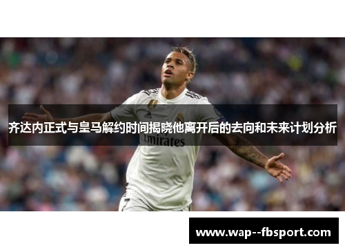 齐达内正式与皇马解约时间揭晓他离开后的去向和未来计划分析