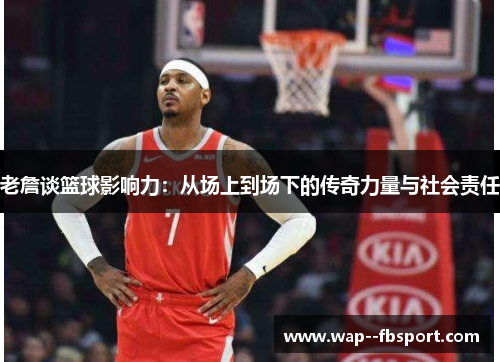 老詹谈篮球影响力：从场上到场下的传奇力量与社会责任
