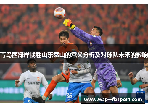青岛西海岸战胜山东泰山的意义分析及对球队未来的影响