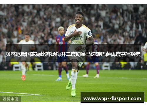 贝林厄姆国家德比客场梅开二度助皇马逆转巴萨再度书写经典 贝林厄姆国家德比客场梅开二度助皇马逆转巴萨再度书写经典