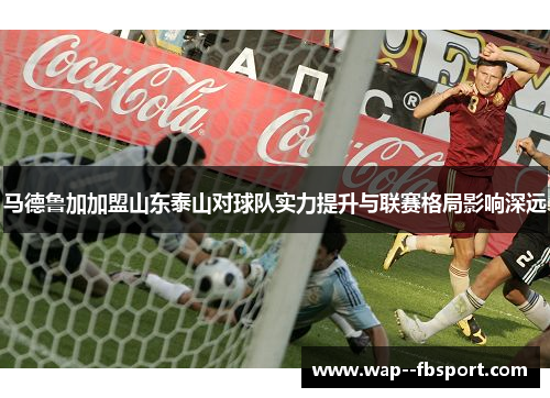 马德鲁加加盟山东泰山对球队实力提升与联赛格局影响深远