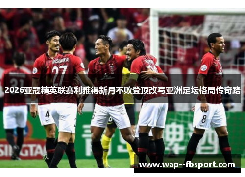 2026亚冠精英联赛利雅得新月不败登顶改写亚洲足坛格局传奇路