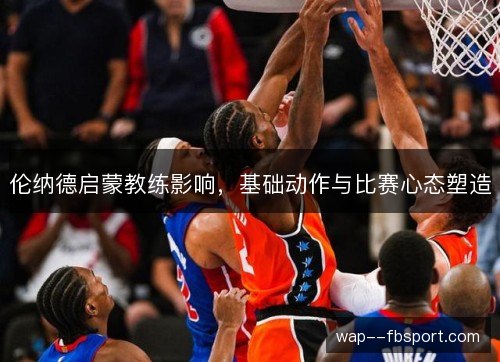伦纳德启蒙教练影响，基础动作与比赛心态塑造