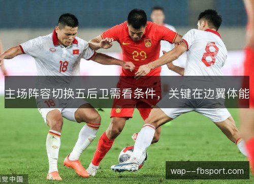 主场阵容切换五后卫需看条件,关键在边翼体能 主场阵容切换五后卫需看条件,关键在边翼体能
