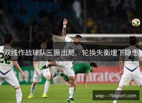 双线作战球队三振出局,轮换失衡埋下隐患 双线作战球队三振出局,轮换失衡埋下隐患