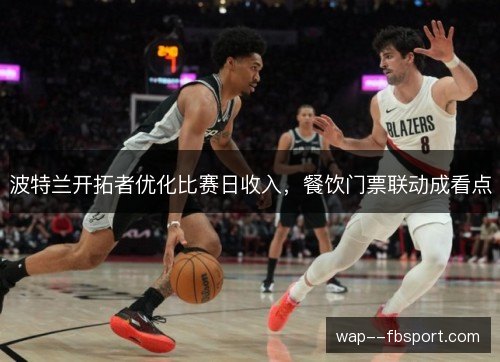 波特兰开拓者优化比赛日收入,餐饮门票联动成看点 波特兰开拓者优化比赛日收入,餐饮门票联动成看点